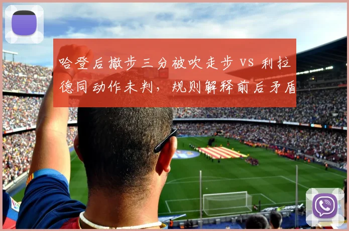 哈登后撤步三分被吹走步 vs 利拉德同动作未判，规则解释前后矛盾遭炮轰