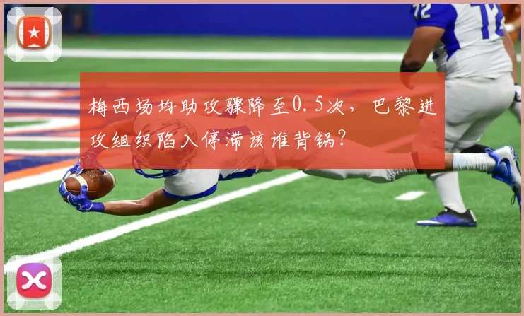 梅西场均助攻骤降至0.5次，巴黎进攻组织陷入停滞该谁背锅？
