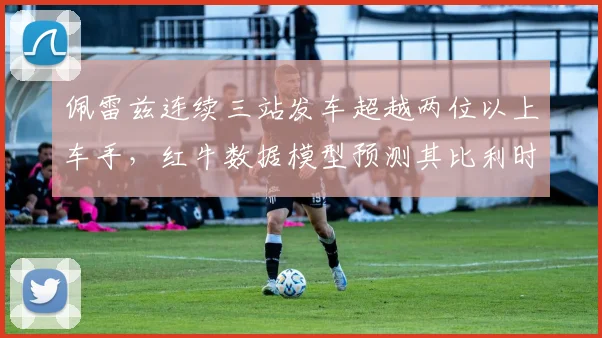 佩雷兹连续三站发车超越两位以上车手，红牛数据模型预测其比利时站可稳定得分