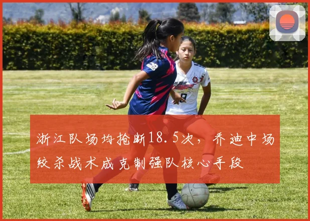 浙江队场均抢断18.5次,乔迪中场绞杀战术成克制强队核心手段