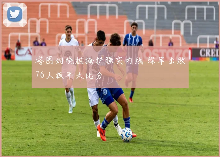 塔图姆绕桩掩护强突内线 绿军击败76人扳平大比分