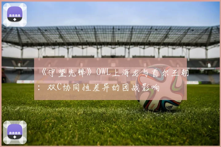 《守望先锋》OWL上海龙与首尔王朝:双C协同性差异的团战影响