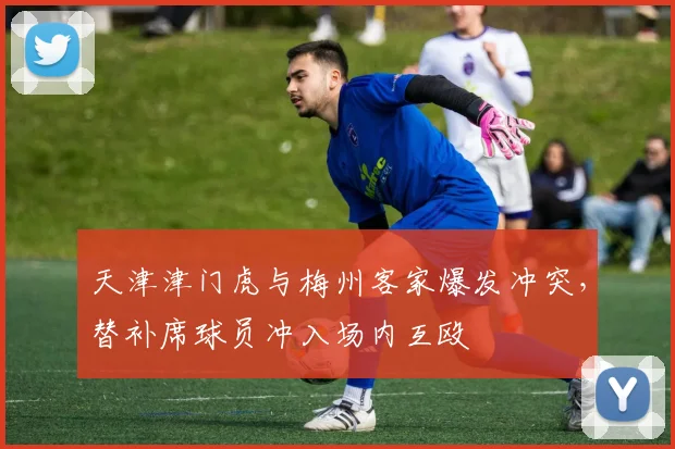 天津津门虎与梅州客家爆发冲突，替补席球员冲入场内互殴