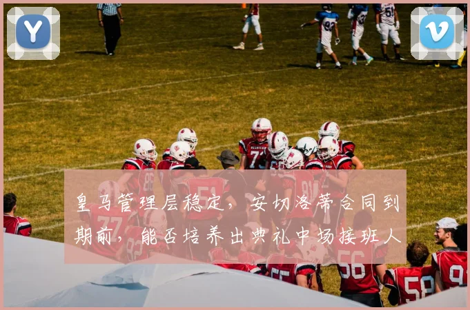 皇马管理层稳定,安切洛蒂合同到期前,能否培养出典礼中场接班人?